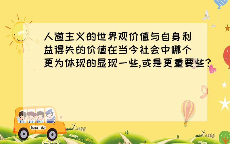 人道主义的世界观价值与自身利益得失的价值在当今社会中哪个更为体现的显现一些,或是更重要些?