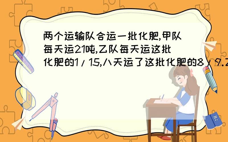 两个运输队合运一批化肥,甲队每天运21吨,乙队每天运这批化肥的1/15,八天运了这批化肥的8/9.乙队每天运多少吨?要算式!