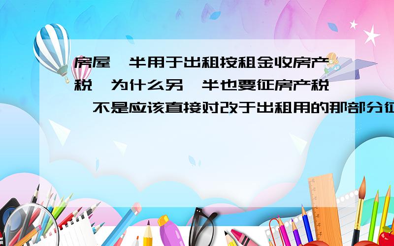 房屋一半用于出租按租金收房产税　为什么另一半也要征房产税　不是应该直接对改于出租用的那部分征税就好吗　没有出租的那部分也没有说要用来经营　为什么那部分要按1.2%征税啊