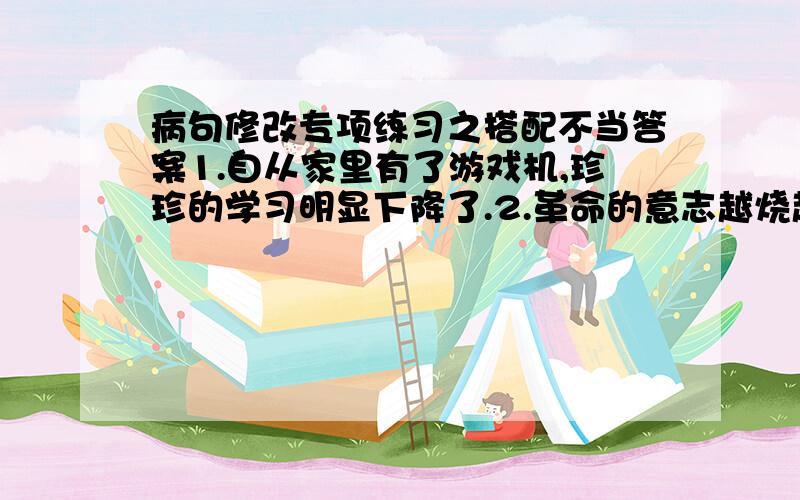 病句修改专项练习之搭配不当答案1.自从家里有了游戏机,珍珍的学习明显下降了.2.革命的意志越烧越旺了.3.山东的花生是我国出产最多的省份.4.他那崇高的革命品质,经常浮现在我的脑海中.5.