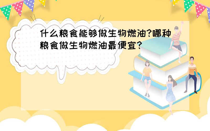 什么粮食能够做生物燃油?哪种粮食做生物燃油最便宜?