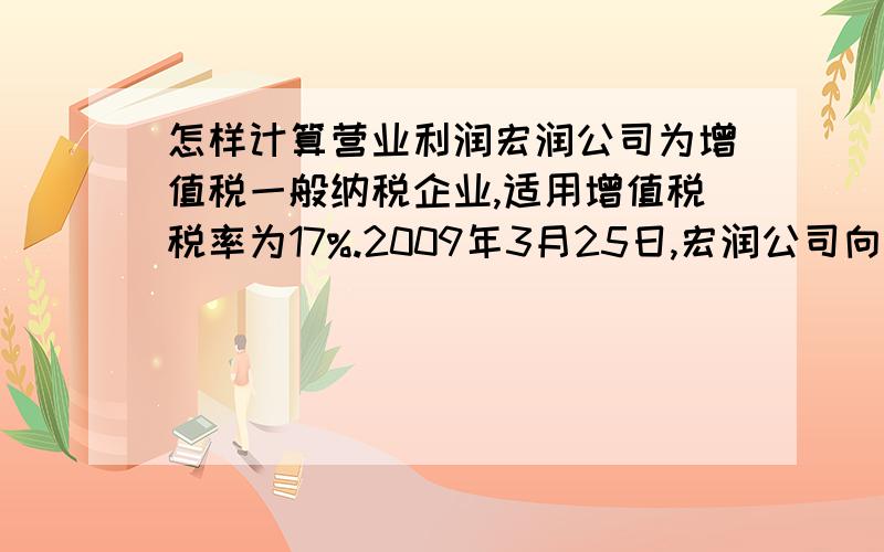 怎样计算营业利润宏润公司为增值税一般纳税企业,适用增值税税率为17%.2009年3月25日,宏润公司向甲公司提供一项加工劳务,劳务成本为15 000元,共收取加工费为26 325元（含增值税）.不考虑其他