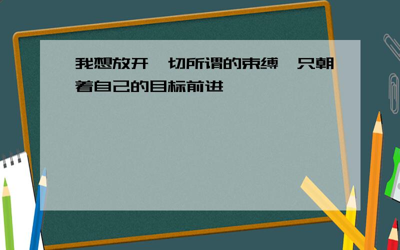 我想放开一切所谓的束缚,只朝着自己的目标前进