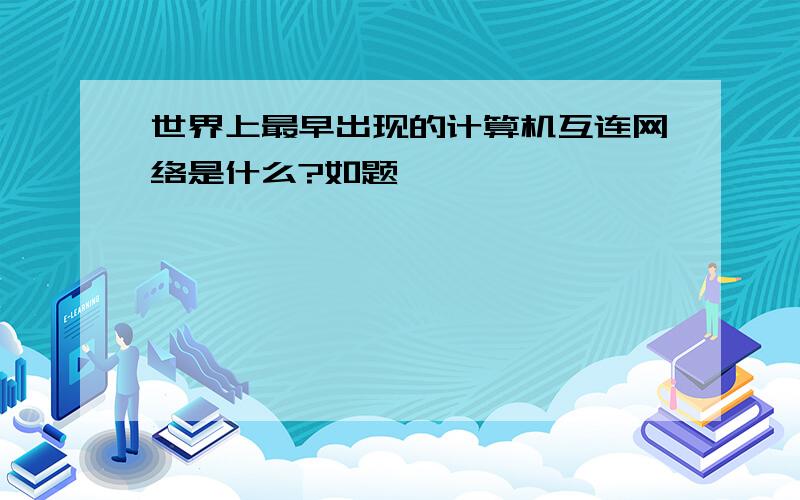 世界上最早出现的计算机互连网络是什么?如题