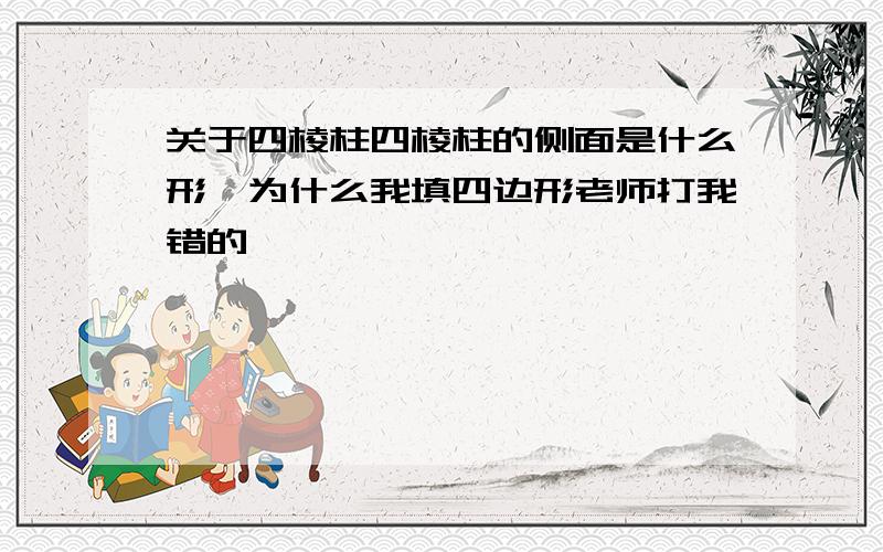 关于四棱柱四棱柱的侧面是什么形,为什么我填四边形老师打我错的