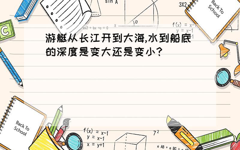 游艇从长江开到大海,水到船底的深度是变大还是变小?