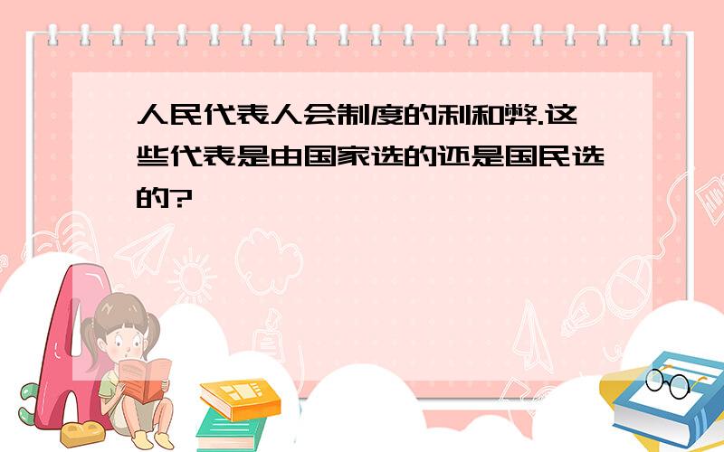 人民代表人会制度的利和弊.这些代表是由国家选的还是国民选的?