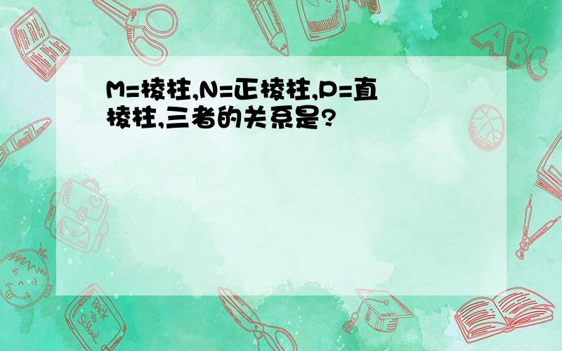 M=棱柱,N=正棱柱,P=直棱柱,三者的关系是?