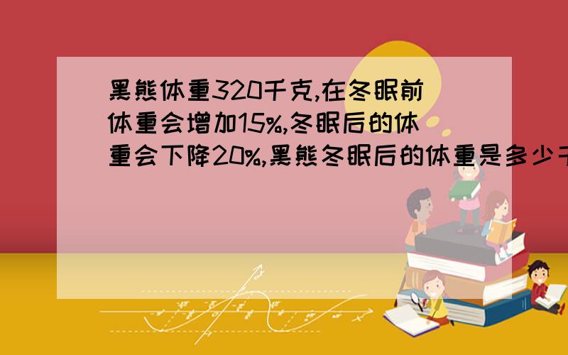 黑熊体重320千克,在冬眠前体重会增加15%,冬眠后的体重会下降20%,黑熊冬眠后的体重是多少千克?