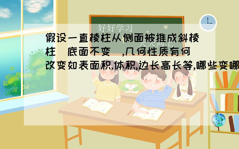 假设一直棱柱从侧面被推成斜棱柱（底面不变）,几何性质有何改变如表面积,体积,边长高长等,哪些变哪些不变?