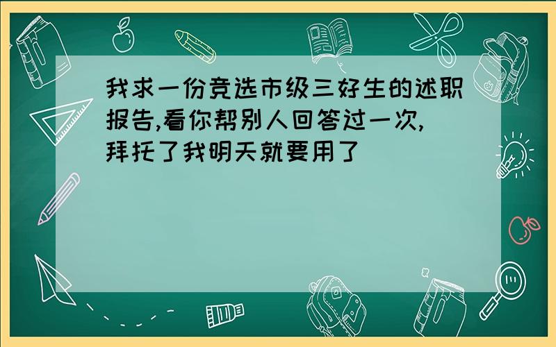 我求一份竞选市级三好生的述职报告,看你帮别人回答过一次,拜托了我明天就要用了