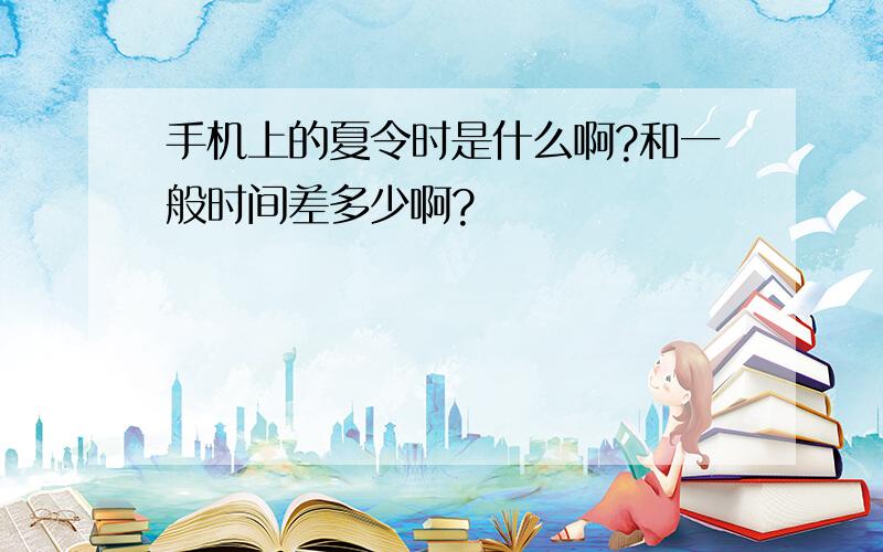 手机上的夏令时是什么啊?和一般时间差多少啊?