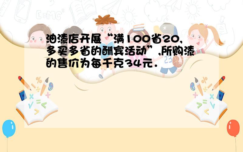 油漆店开展“满100省20,多买多省的酬宾活动”,所购漆的售价为每千克34元．