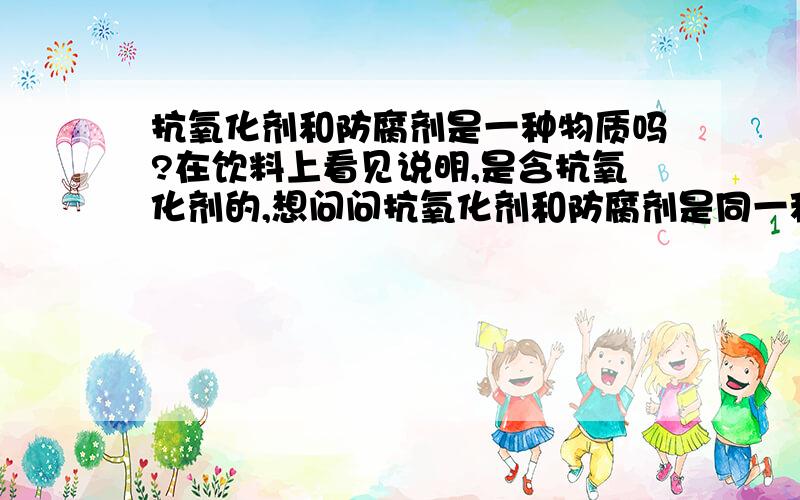 抗氧化剂和防腐剂是一种物质吗?在饮料上看见说明,是含抗氧化剂的,想问问抗氧化剂和防腐剂是同一种物质吗?对身体有什么影响呢?