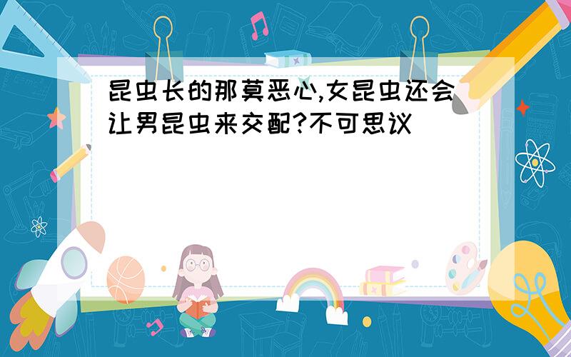 昆虫长的那莫恶心,女昆虫还会让男昆虫来交配?不可思议