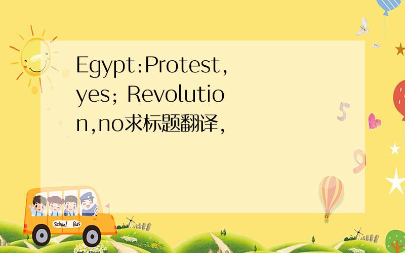 Egypt:Protest,yes; Revolution,no求标题翻译,