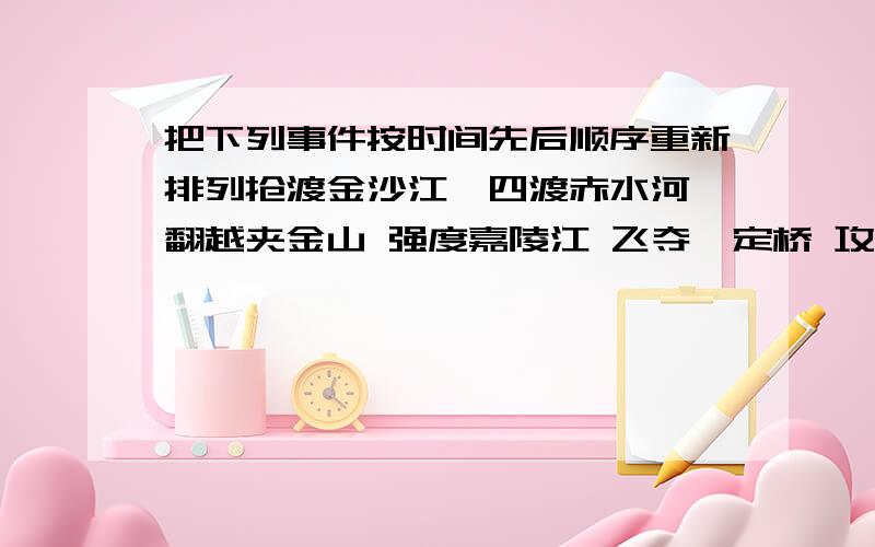 把下列事件按时间先后顺序重新排列抢渡金沙江,四渡赤水河,翻越夹金山 强度嘉陵江 飞夺泸定桥 攻占腊子口 包座战役 直罗镇战役 碟血湘江 尊义会议