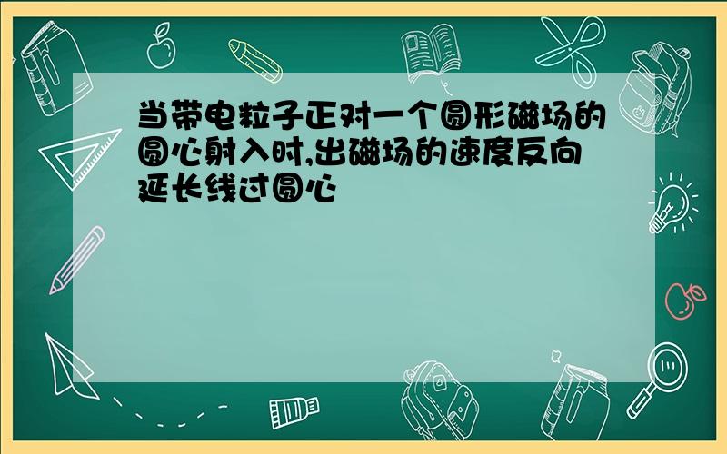 当带电粒子正对一个圆形磁场的圆心射入时,出磁场的速度反向延长线过圆心