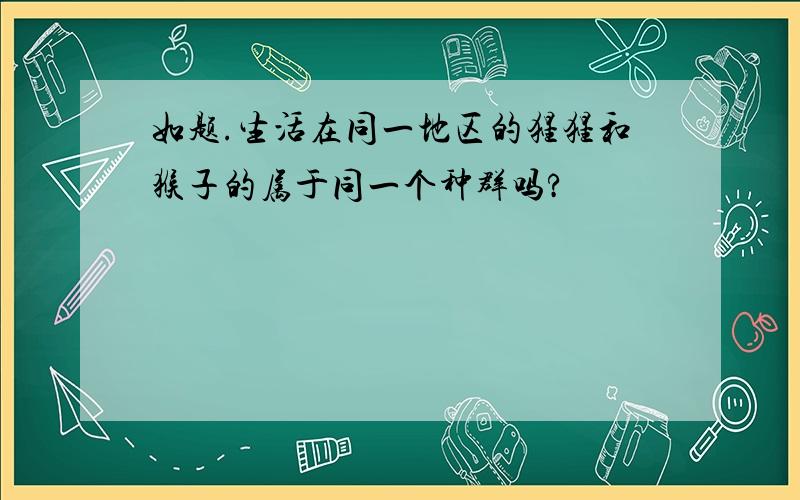 如题.生活在同一地区的猩猩和猴子的属于同一个种群吗?