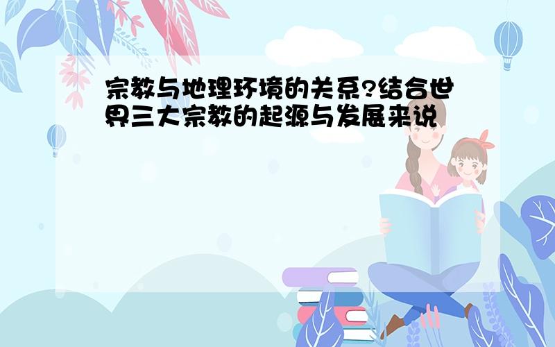 宗教与地理环境的关系?结合世界三大宗教的起源与发展来说