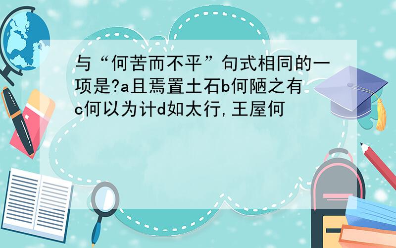 与“何苦而不平”句式相同的一项是?a且焉置土石b何陋之有c何以为计d如太行,王屋何