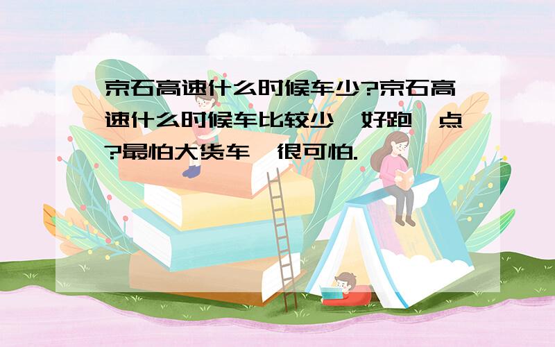 京石高速什么时候车少?京石高速什么时候车比较少,好跑一点?最怕大货车,很可怕.