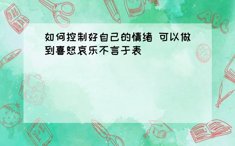 如何控制好自己的情绪 可以做到喜怒哀乐不言于表