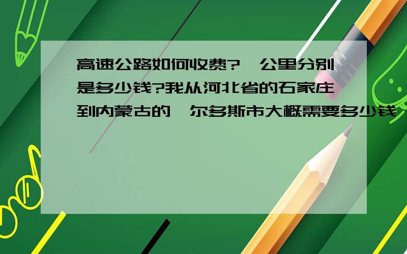 高速公路如何收费?一公里分别是多少钱?我从河北省的石家庄到内蒙古的鄂尔多斯市大概需要多少钱,我开的是沈阳金杯面包车,这种车如何计算高速费?