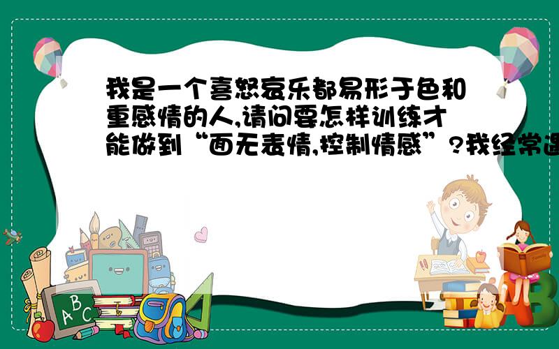 我是一个喜怒哀乐都易形于色和重感情的人,请问要怎样训练才能做到“面无表情,控制情感”?我经常遇到什么事就变脸色,而且极其容易被人家看出来,我想做到“心里不舒服,脸上无表情”