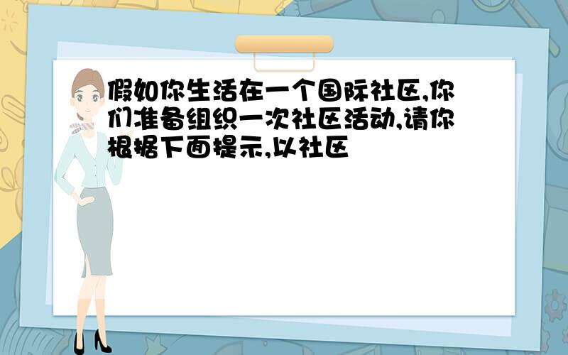 假如你生活在一个国际社区,你们准备组织一次社区活动,请你根据下面提示,以社区