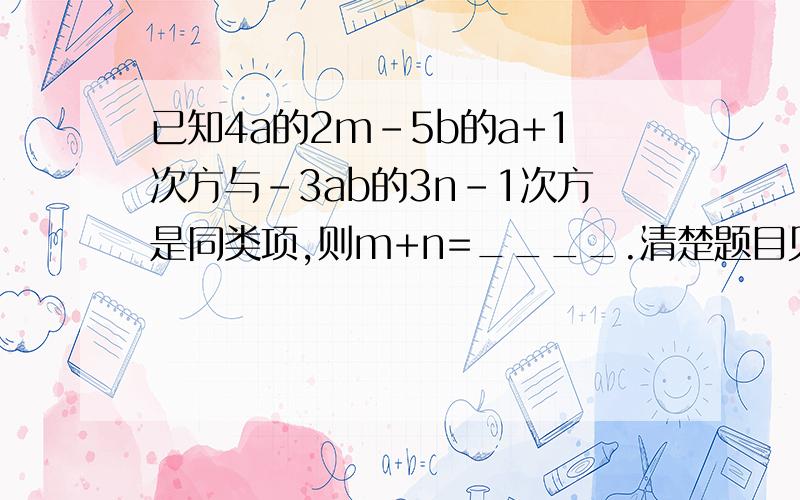 已知4a的2m-5b的a+1次方与-3ab的3n-1次方是同类项,则m+n=____.清楚题目见下图