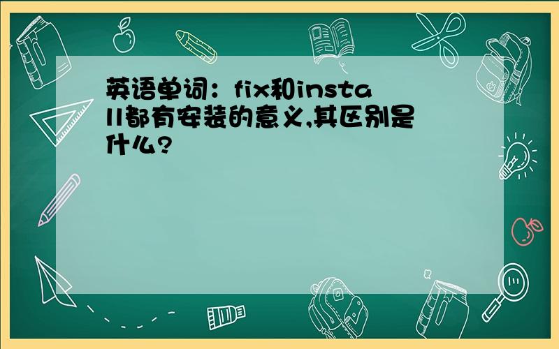 英语单词：fix和install都有安装的意义,其区别是什么?