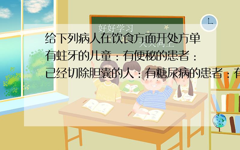 给下列病人在饮食方面开处方单有蛀牙的儿童：有便秘的患者：已经切除胆囊的人：有糖尿病的患者：有地方性肿瘤的患者