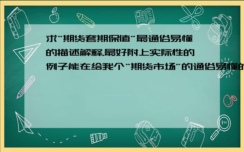 求“期货套期保值”最通俗易懂的描述解释.最好附上实际性的例子能在给我个“期货市场”的通俗易懂的解释吗?