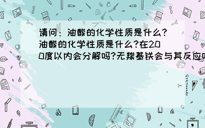 请问：油酸的化学性质是什么?油酸的化学性质是什么?在200度以内会分解吗?无羰基铁会与其反应吗?