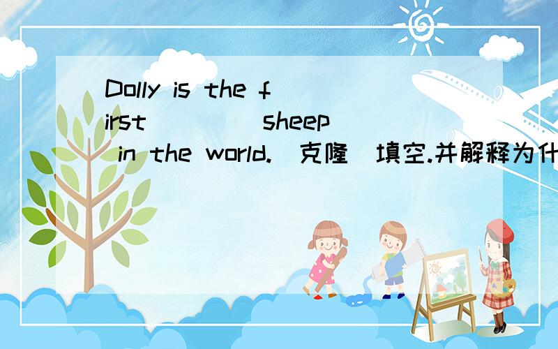 Dolly is the first ____sheep in the world.(克隆）填空.并解释为什么这样填,我知道答案,