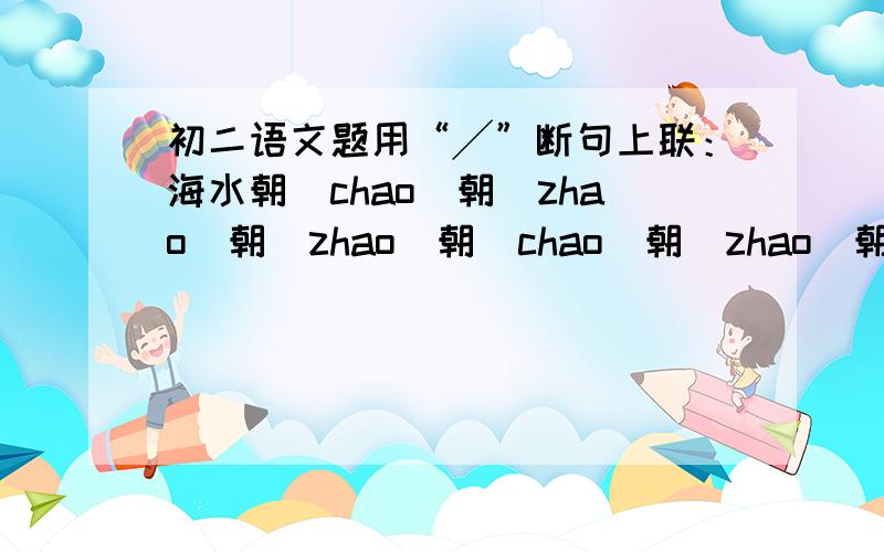 初二语文题用“╱”断句上联：海水朝(chao)朝（zhao）朝（zhao）朝（chao）朝（zhao）朝(chao)朝(zhao)落下联：浮云长(zhang)长(chang)长(chang)长(zhang)长(chang)长（zhang）长（chang）消