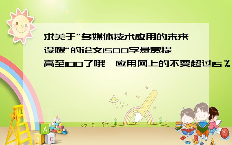 求关于“多媒体技术应用的未来设想”的论文1500字悬赏提高至100了哦,应用网上的不要超过15％哦!亲们!