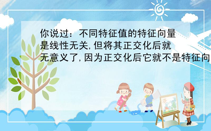 你说过：不同特征值的特征向量是线性无关,但将其正交化后就无意义了,因为正交化后它就不是特征向量了我想问正交化的意义,是不是将二次型化为规范型