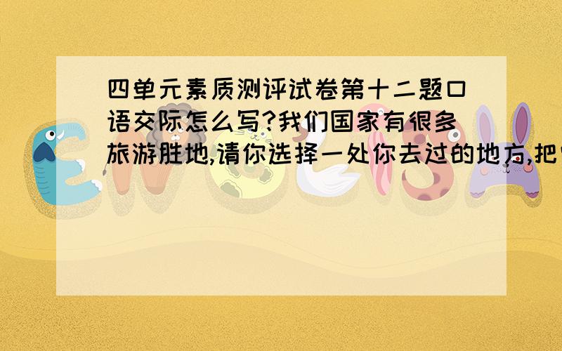 四单元素质测评试卷第十二题口语交际怎么写?我们国家有很多旅游胜地,请你选择一处你去过的地方,把它介绍给其他同学.