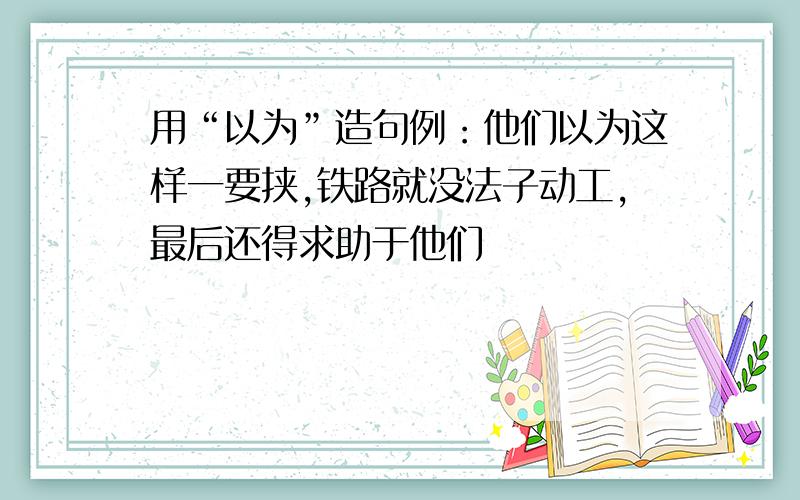 用“以为”造句例：他们以为这样一要挟,铁路就没法子动工,最后还得求助于他们