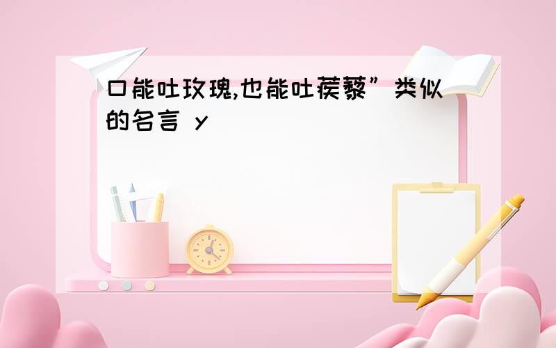 口能吐玫瑰,也能吐蒺藜”类似的名言 y