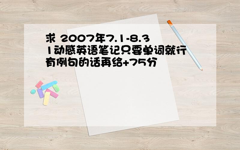 求 2007年7.1-8.31动感英语笔记只要单词就行 有例句的话再给+75分