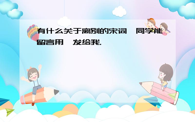 有什么关于离别的宋词,同学能留言用,发给我.