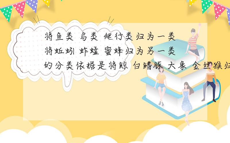 将鱼类 鸟类 爬行类归为一类将蚯蚓 蚱蜢 蜜蜂归为另一类的分类依据是将鲸 白鳍豚 大象 金丝猴归为一类的依据是