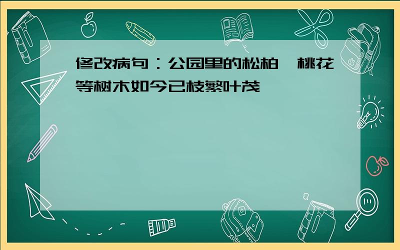 修改病句：公园里的松柏、桃花等树木如今已枝繁叶茂