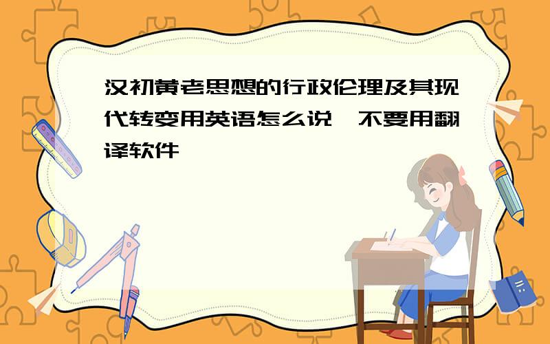 汉初黄老思想的行政伦理及其现代转变用英语怎么说,不要用翻译软件