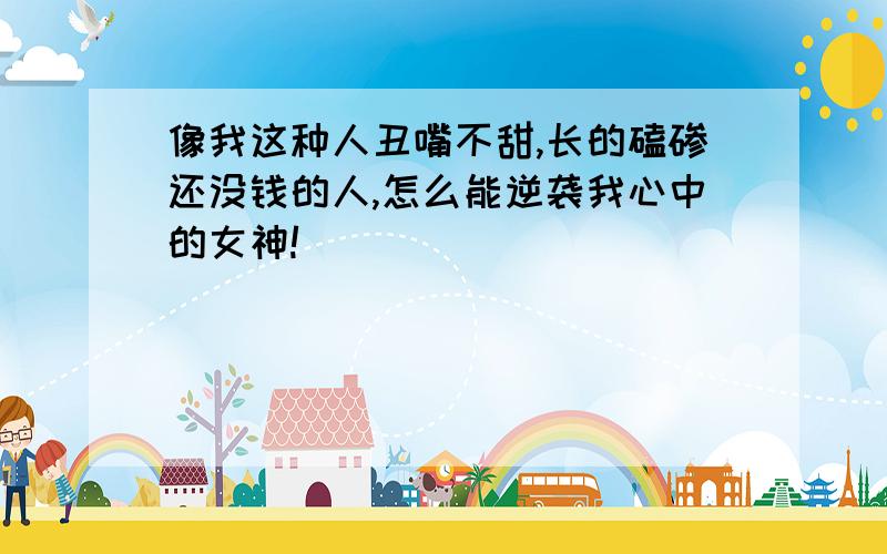 像我这种人丑嘴不甜,长的磕碜还没钱的人,怎么能逆袭我心中的女神!