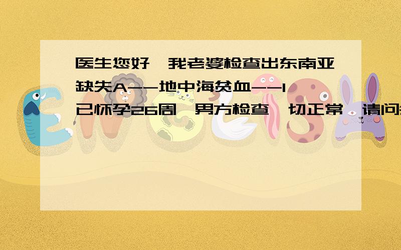 医生您好,我老婆检查出东南亚缺失A--地中海贫血--1,已怀孕26周,男方检查一切正常,请问会影响到宝宝健康发育吗?很重视,也请热心的朋友不要乱说,会误导我的,请求朋友们不要为点分而去复制