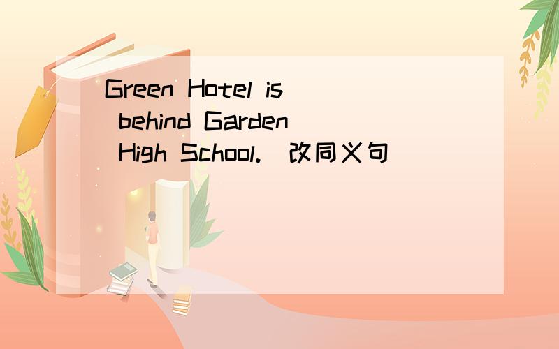 Green Hotel is behind Garden High School.（改同义句）